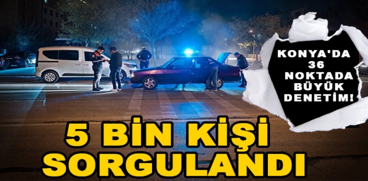 Konya'da 36 noktada büyük denetim 5 bin kişi sorgulandı