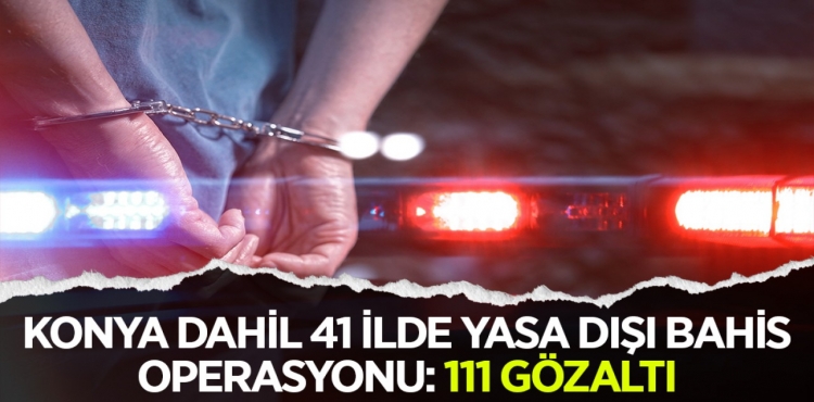 Konya dahil 41 ilde yasa dışı bahis operasyonu 111 gözaltı