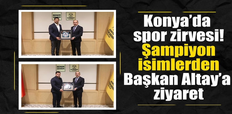 Konya’da spor zirvesi Şampiyon isimlerden Başkan Altay’a ziyaret
