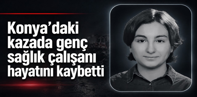 Konya’daki Kazada Genç Sağlık Çalışanı Hayatını Kaybetti