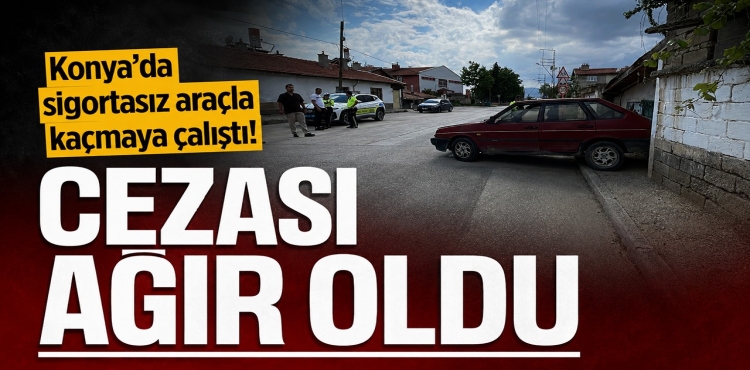 Konya’da Sigortasız Araçla Kaçmaya Çalıştı Cezası Ağır Oldu