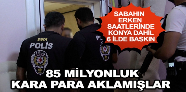 Konya Dahil 6 İlde Baskın 85 Milyonluk Kara Para Aklamışlar
