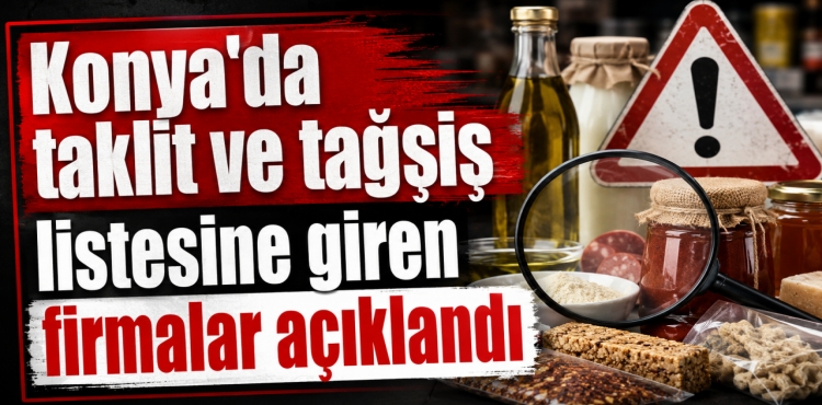 Konya’da Taklit ve Tağşiş Listesine Giren Firmalar Açıklandı