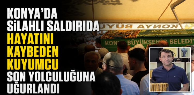 Silahlı Saldırıda Hayatını Kaybeden Kuyumcu Son Yolculuğuna Uğurlandı