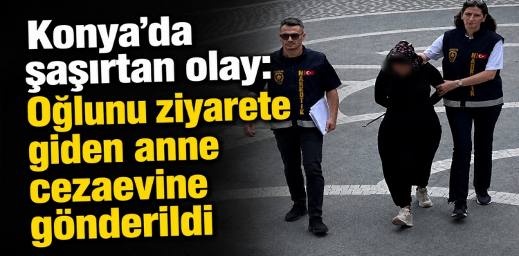 Konya’da Şaşırtan Olay Oğlunu Ziyarete Giden Anne Cezaevine Gönderildi?v=1