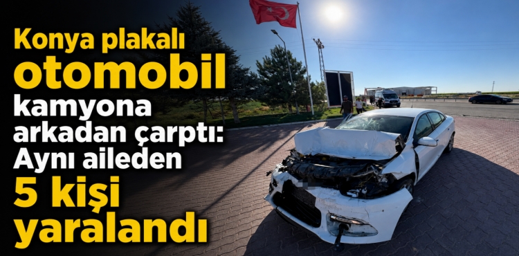 Konya Plakalı Otomobil Kamyona Arkadan Çarptı Aynı Aileden 5 Kişi Yaralandı