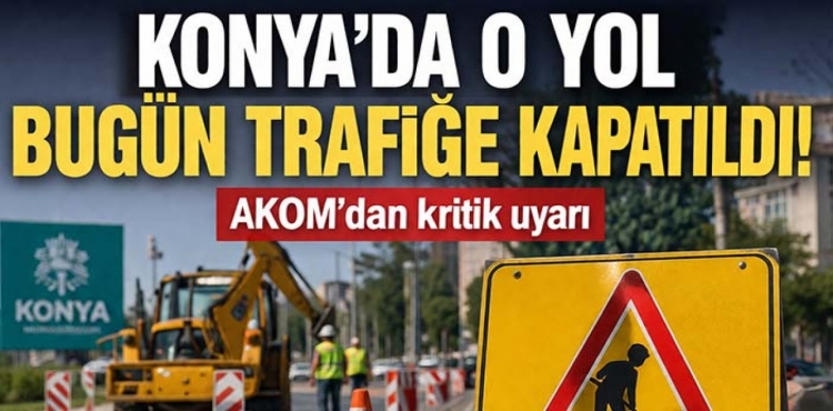 Konya'da O Yol Bugün Trafiğe Kapatıldı  AKOM'dan Kritik Uyarı