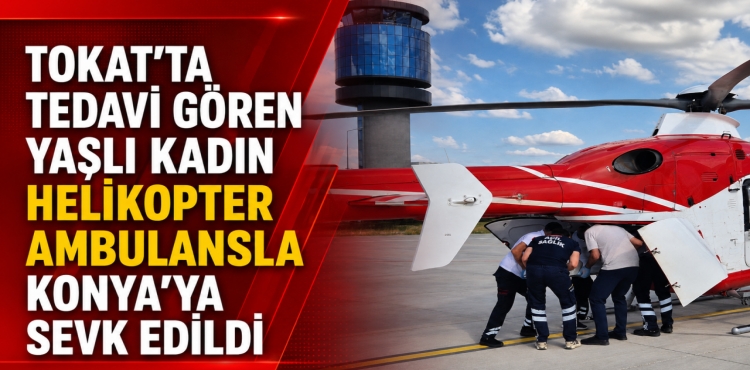 Tokat'ta tedavi gören yaşlı kadın helikopter ambulansla Konya'ya sevk edildi