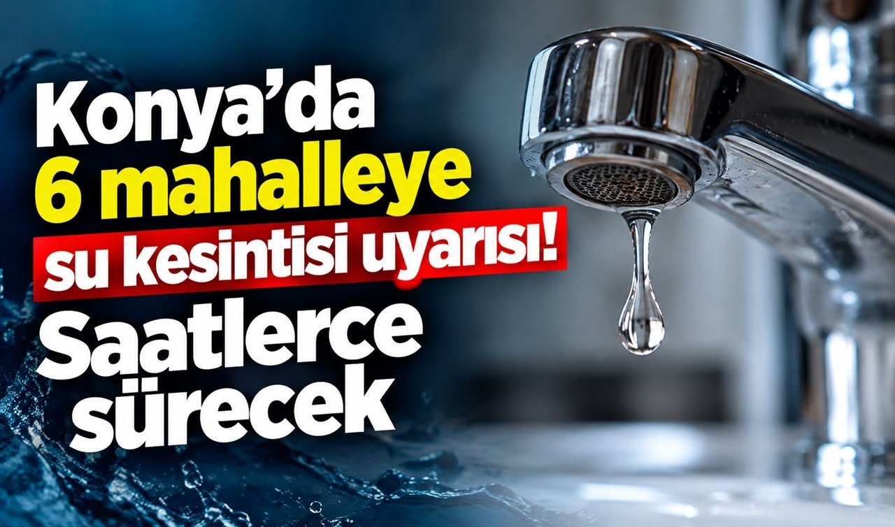 Konya’da 6 Mahalleye Su Kesintisi Uyarısı