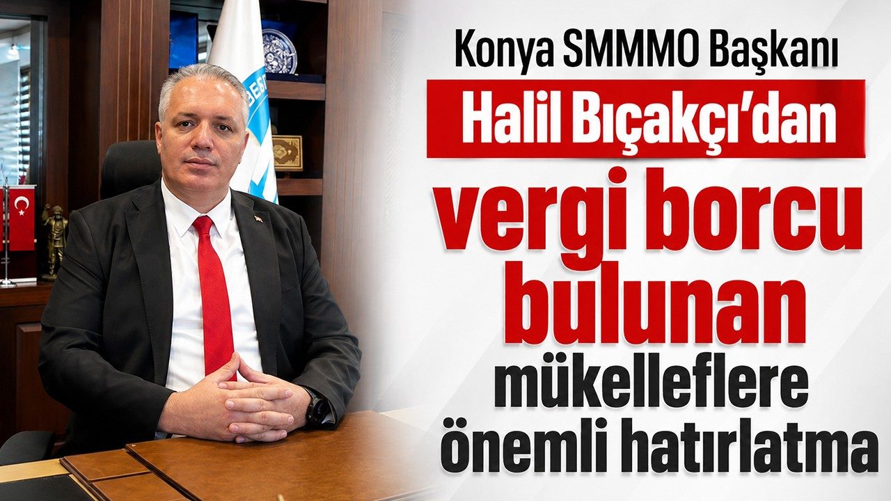 Konya SMMMO Başkanı Halil Bıçakçı’dan Vergi Borcu Bulunan Mükelleflere Önemli Hatırlatma