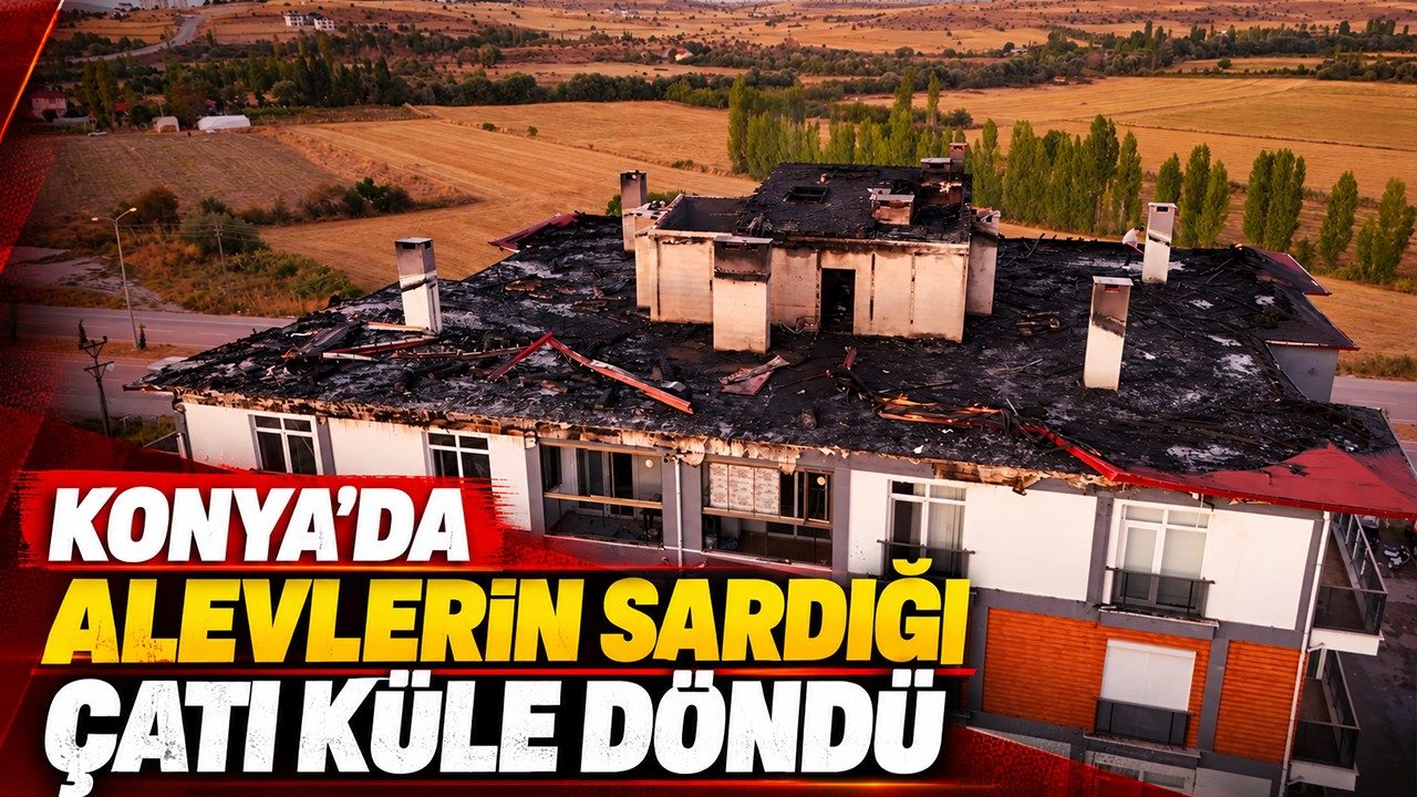 Konya'da alevlerin sardığı çatı küle döndü