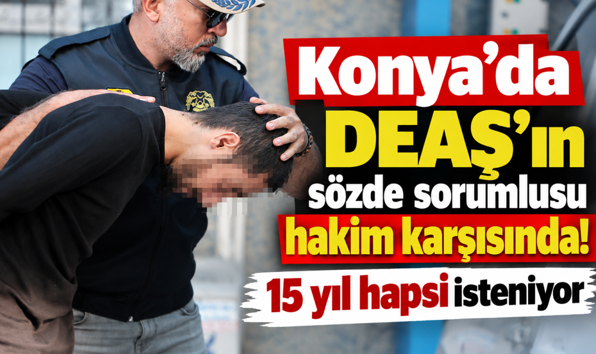 Konya'da DEAŞ'ın Sözde Sorumlusu Hakim Karşısında 15 Yıl Hapsi İsteniyor