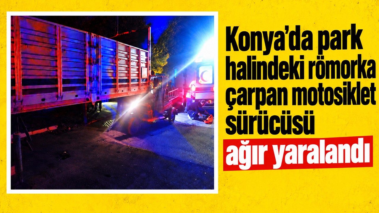 Konya'da Park Halindeki Römorka Çarpan Motosiklet Sürücüsü Ağır Yaralandı