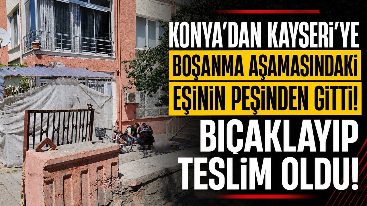 Konya’dan Kayseri’ye Boşanma Aşamasındaki Eşinin Peşinden Gitti Bıçaklayıp Teslim Oldu!