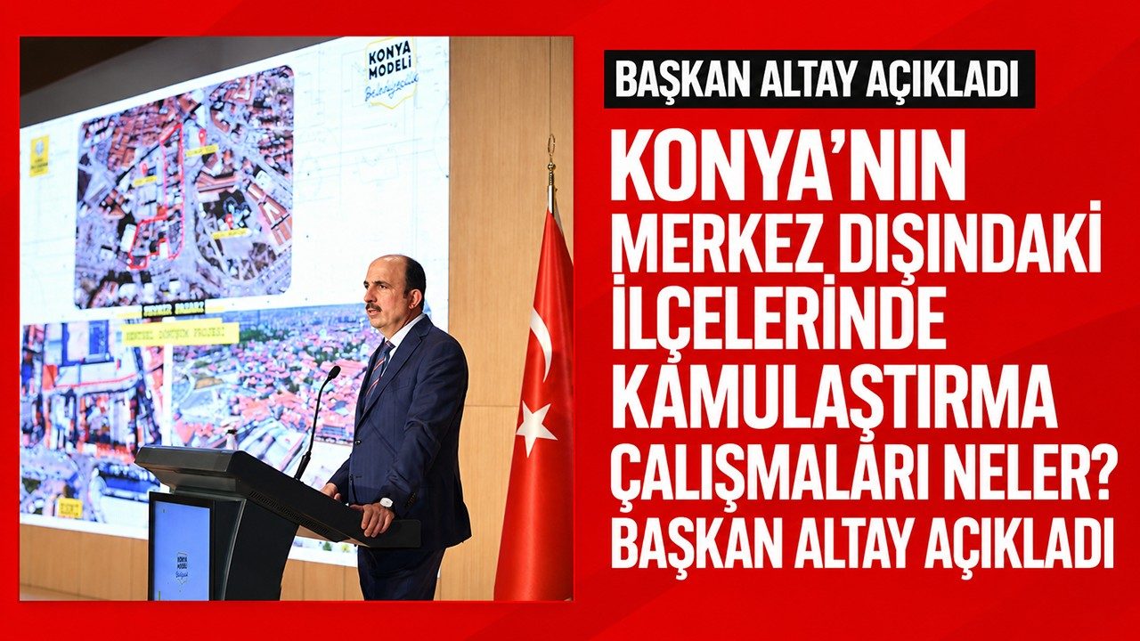 Konya’nın Merkez Dışındaki İlçelerinde Kamulaştırma Çalışmaları Neler Başkan Altay Açıkladı