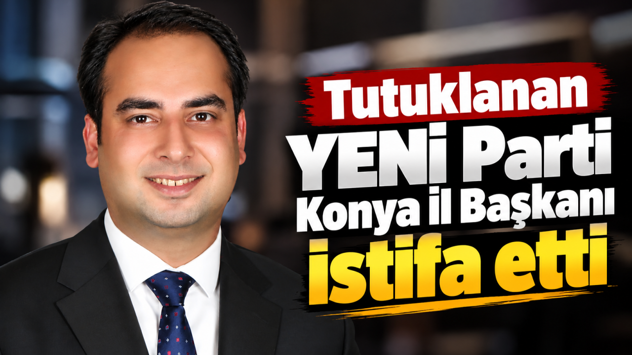 Tutuklanan YENİ Parti Konya İl Başkanı İstifa Etti